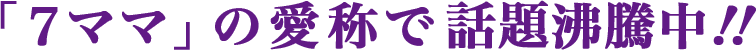 「7ママ」の愛称で話題沸騰中!!